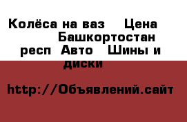 Колёса на ваз  › Цена ­ 3 500 - Башкортостан респ. Авто » Шины и диски   